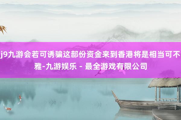 j9九游会若可诱骗这部份资金来到香港将是相当可不雅-九游娱乐 - 最全游戏有限公司