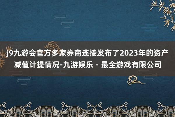 j9九游会官方多家券商连接发布了2023年的资产减值计提情况-九游娱乐 - 最全游戏有限公司