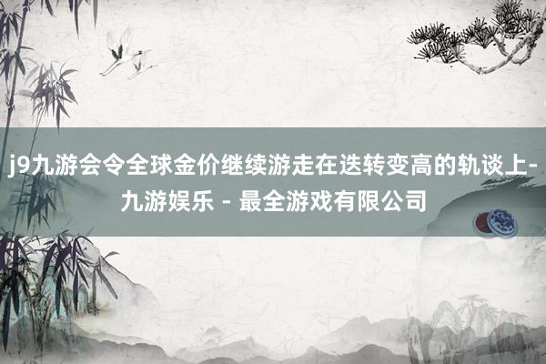 j9九游会令全球金价继续游走在迭转变高的轨谈上-九游娱乐 - 最全游戏有限公司