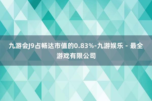 九游会J9占畅达市值的0.83%-九游娱乐 - 最全游戏有限公司