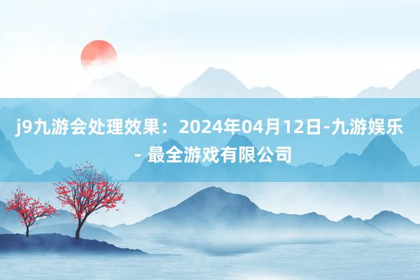 j9九游会处理效果：2024年04月12日-九游娱乐 - 最全游戏有限公司