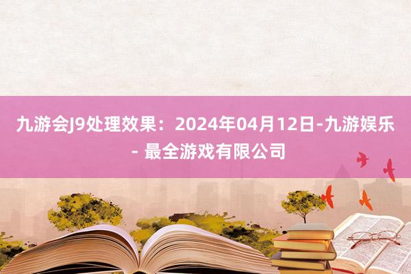 九游会J9处理效果：2024年04月12日-九游娱乐 - 最全游戏有限公司