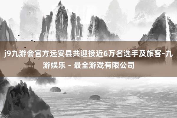 j9九游会官方远安县共迎接近6万名选手及旅客-九游娱乐 - 最全游戏有限公司