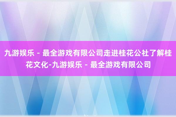 九游娱乐 - 最全游戏有限公司走进桂花公社了解桂花文化-九游娱乐 - 最全游戏有限公司