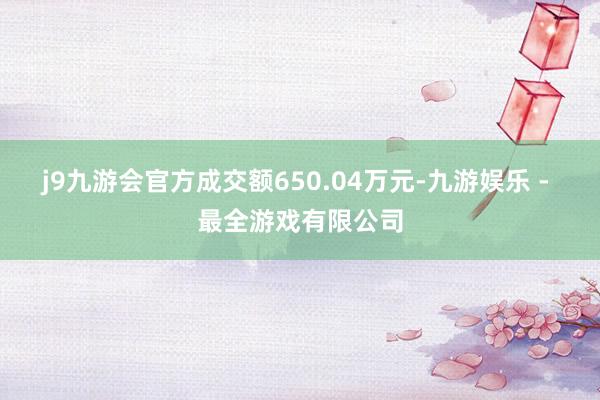 j9九游会官方成交额650.04万元-九游娱乐 - 最全游戏有限公司