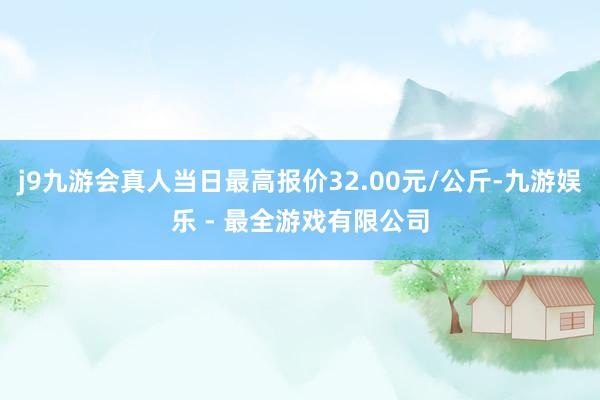 j9九游会真人当日最高报价32.00元/公斤-九游娱乐 - 最全游戏有限公司