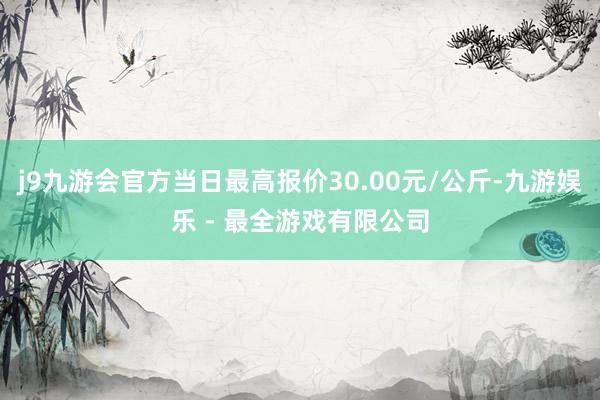 j9九游会官方当日最高报价30.00元/公斤-九游娱乐 - 最全游戏有限公司