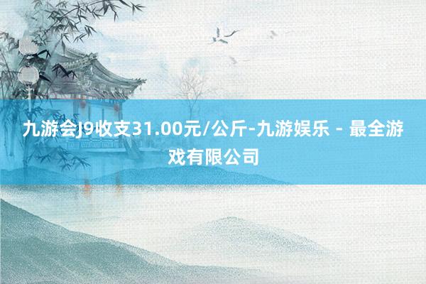 九游会J9收支31.00元/公斤-九游娱乐 - 最全游戏有限公司