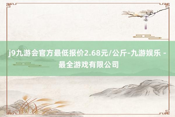 j9九游会官方最低报价2.68元/公斤-九游娱乐 - 最全游戏有限公司