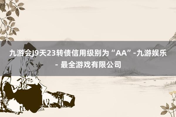 九游会J9天23转债信用级别为“AA”-九游娱乐 - 最全游戏有限公司