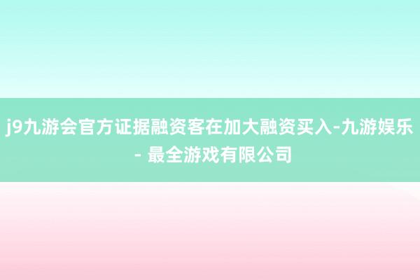 j9九游会官方证据融资客在加大融资买入-九游娱乐 - 最全游戏有限公司