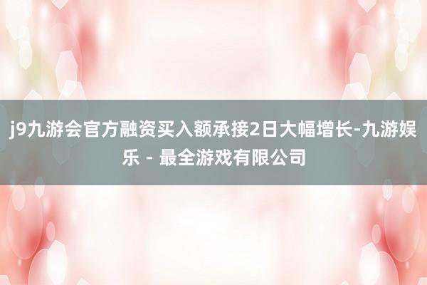 j9九游会官方融资买入额承接2日大幅增长-九游娱乐 - 最全游戏有限公司