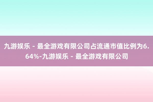 九游娱乐 - 最全游戏有限公司占流通市值比例为6.64%-九游娱乐 - 最全游戏有限公司