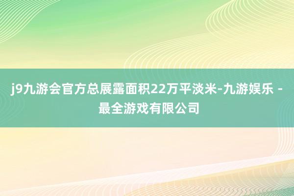 j9九游会官方总展露面积22万平淡米-九游娱乐 - 最全游戏有限公司