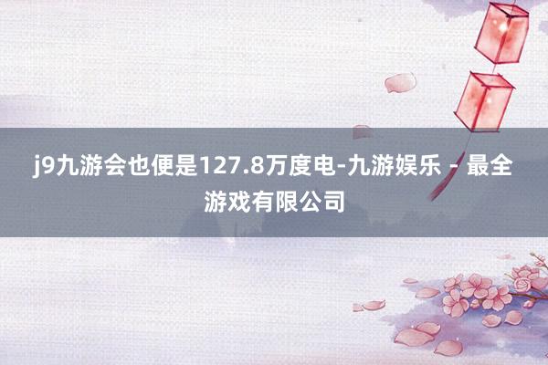 j9九游会也便是127.8万度电-九游娱乐 - 最全游戏有限公司