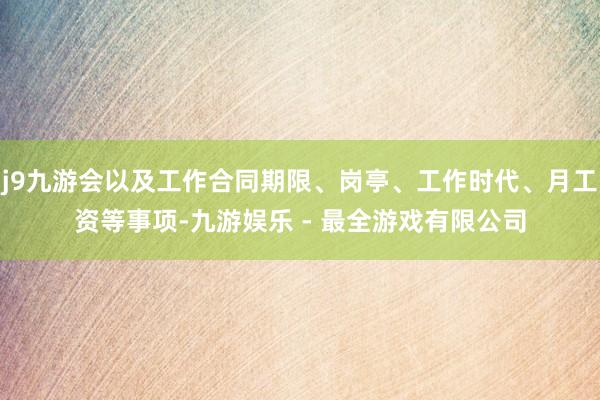 j9九游会以及工作合同期限、岗亭、工作时代、月工资等事项-九游娱乐 - 最全游戏有限公司