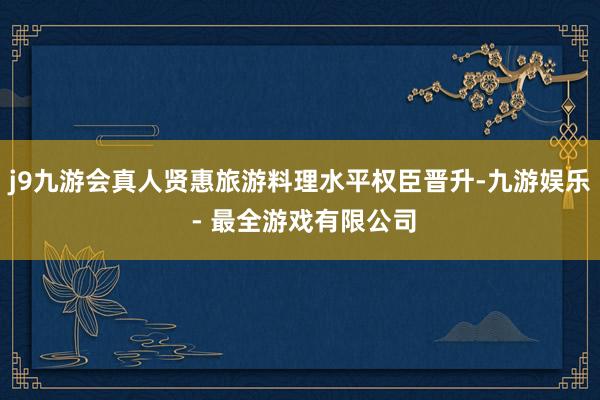 j9九游会真人贤惠旅游料理水平权臣晋升-九游娱乐 - 最全游戏有限公司