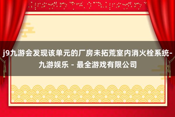 j9九游会发现该单元的厂房未拓荒室内消火栓系统-九游娱乐 - 最全游戏有限公司