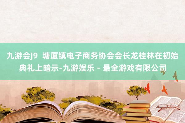 九游会J9  塘厦镇电子商务协会会长龙桂林在初始典礼上暗示-九游娱乐 - 最全游戏有限公司