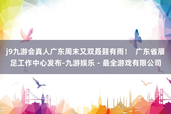 j9九游会真人广东周末又双叒叕有雨！  广东省餍足工作中心发布-九游娱乐 - 最全游戏有限公司