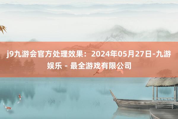 j9九游会官方处理效果：2024年05月27日-九游娱乐 - 最全游戏有限公司