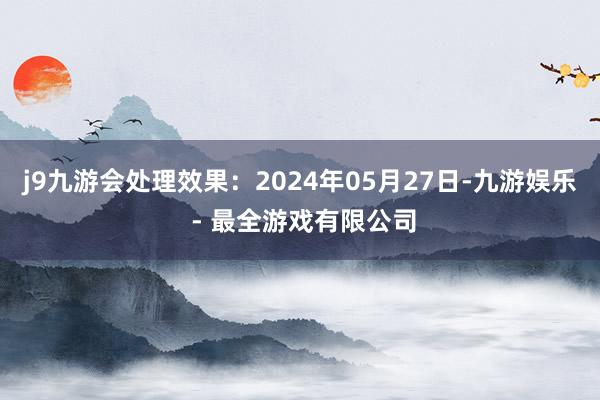 j9九游会处理效果：2024年05月27日-九游娱乐 - 最全游戏有限公司