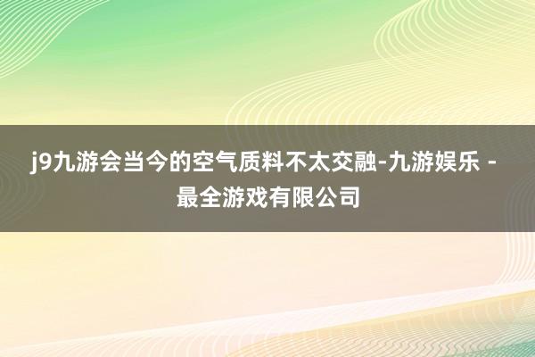 j9九游会当今的空气质料不太交融-九游娱乐 - 最全游戏有限公司