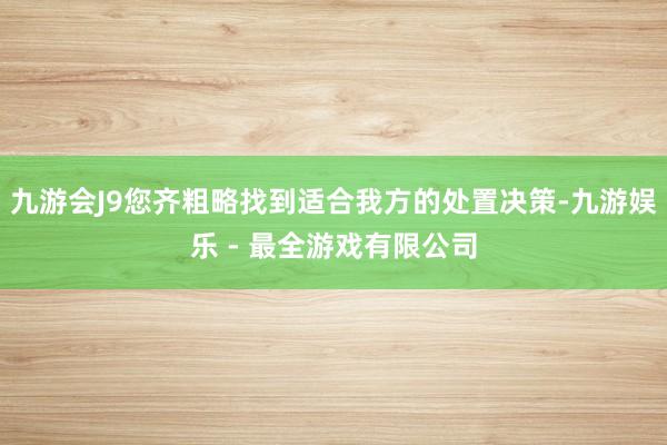 九游会J9您齐粗略找到适合我方的处置决策-九游娱乐 - 最全游戏有限公司