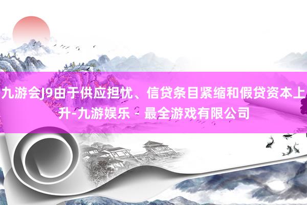 九游会J9由于供应担忧、信贷条目紧缩和假贷资本上升-九游娱乐 - 最全游戏有限公司