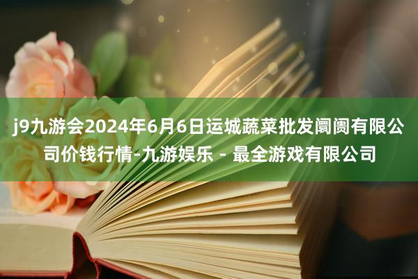 j9九游会2024年6月6日运城蔬菜批发阛阓有限公司价钱行情-九游娱乐 - 最全游戏有限公司