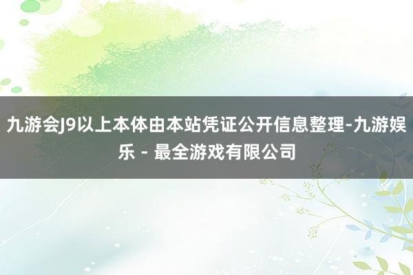 九游会J9以上本体由本站凭证公开信息整理-九游娱乐 - 最全游戏有限公司