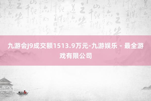 九游会J9成交额1513.9万元-九游娱乐 - 最全游戏有限公司