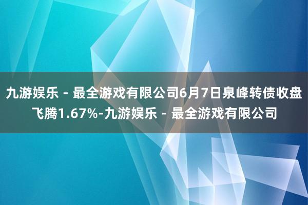 九游娱乐 - 最全游戏有限公司6月7日泉峰转债收盘飞腾1.67%-九游娱乐 - 最全游戏有限公司