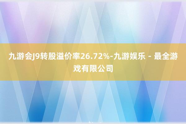 九游会J9转股溢价率26.72%-九游娱乐 - 最全游戏有限公司