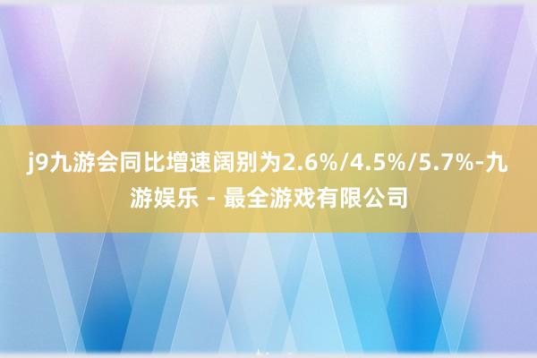 j9九游会同比增速阔别为2.6%/4.5%/5.7%-九游娱乐 - 最全游戏有限公司