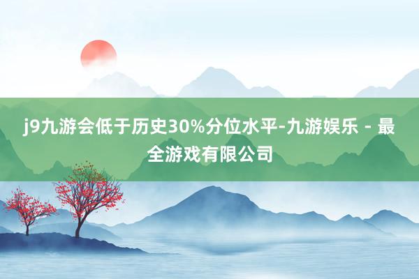 j9九游会低于历史30%分位水平-九游娱乐 - 最全游戏有限公司