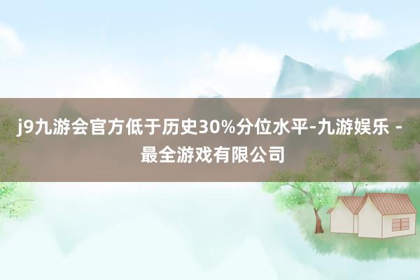 j9九游会官方低于历史30%分位水平-九游娱乐 - 最全游戏有限公司