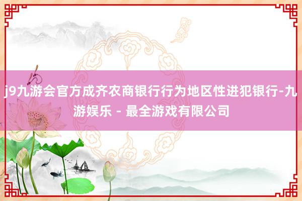 j9九游会官方成齐农商银行行为地区性进犯银行-九游娱乐 - 最全游戏有限公司