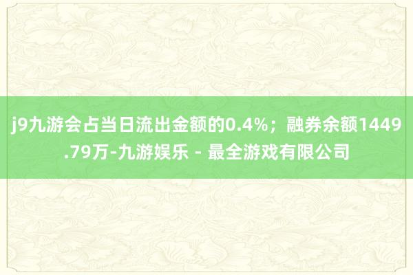 j9九游会占当日流出金额的0.4%；融券余额1449.79万-九游娱乐 - 最全游戏有限公司