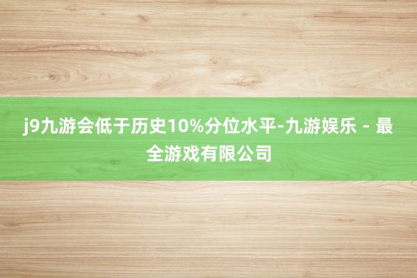 j9九游会低于历史10%分位水平-九游娱乐 - 最全游戏有限公司