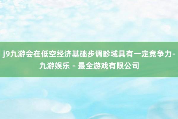 j9九游会在低空经济基础步调畛域具有一定竞争力-九游娱乐 - 最全游戏有限公司