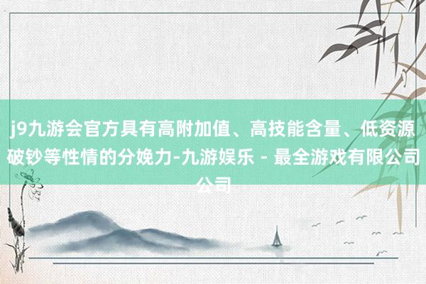 j9九游会官方具有高附加值、高技能含量、低资源破钞等性情的分娩力-九游娱乐 - 最全游戏有限公司