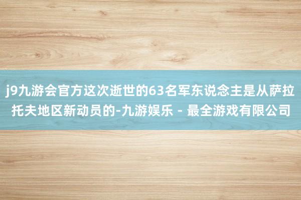 j9九游会官方这次逝世的63名军东说念主是从萨拉托夫地区新动员的-九游娱乐 - 最全游戏有限公司