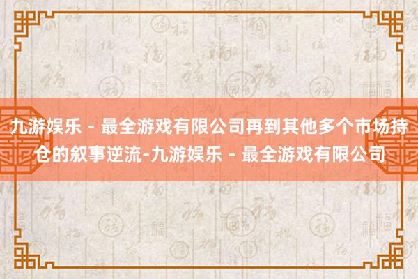 九游娱乐 - 最全游戏有限公司再到其他多个市场持仓的叙事逆流-九游娱乐 - 最全游戏有限公司