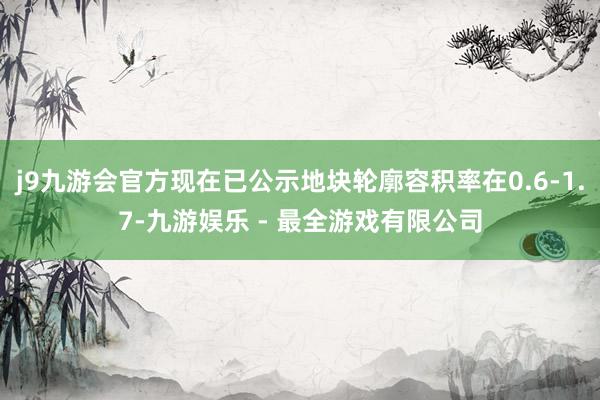 j9九游会官方现在已公示地块轮廓容积率在0.6-1.7-九游娱乐 - 最全游戏有限公司