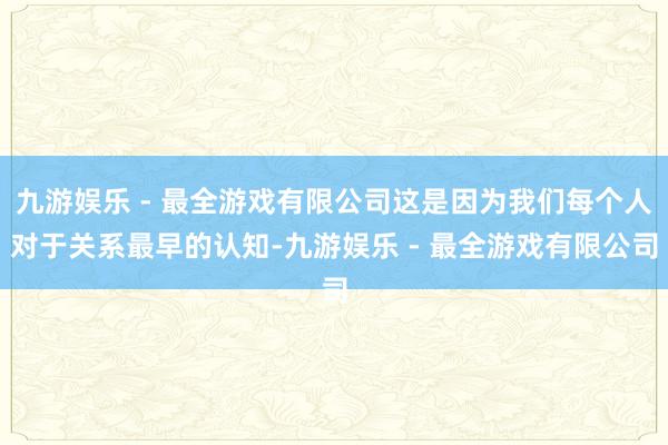 九游娱乐 - 最全游戏有限公司这是因为我们每个人对于关系最早的认知-九游娱乐 - 最全游戏有限公司