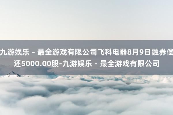 九游娱乐 - 最全游戏有限公司飞科电器8月9日融券偿还5000.00股-九游娱乐 - 最全游戏有限公司