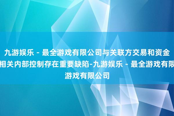 九游娱乐 - 最全游戏有限公司与关联方交易和资金拆借相关内部控制存在重要缺陷-九游娱乐 - 最全游戏有限公司