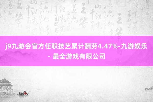 j9九游会官方任职技艺累计酬劳4.47%-九游娱乐 - 最全游戏有限公司