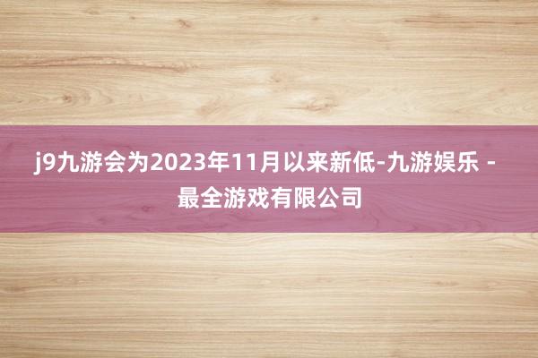 j9九游会为2023年11月以来新低-九游娱乐 - 最全游戏有限公司